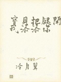 宝贝把腿开大让我添添你