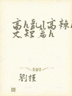 高h乱l高辣h文短篇h