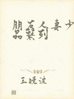 朋友人妻少妇精品系列