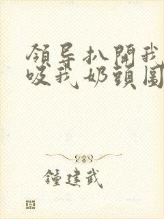 领导扒开我奶罩吸我奶头图片