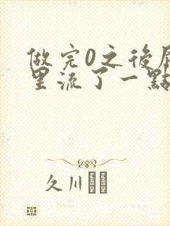 做完0之后屁股里流了一点血