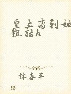 皇上脔到她哭h粗话h