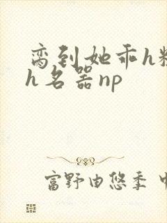 脔到她乖h粗话h名器np