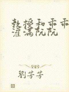 教授和乖乖女H灌满阮阮