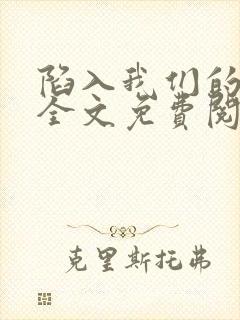 陷入我们的热恋全文免费阅读