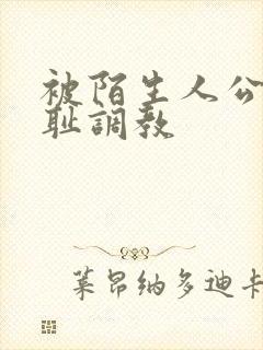 被陌生人公开羞耻调教