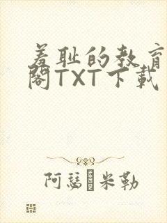 羞耻的教育笔趣阁TXT下载