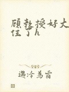 顾教授好大含不住了h