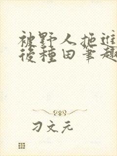 被野人拖进山洞后种田笔趣阁
