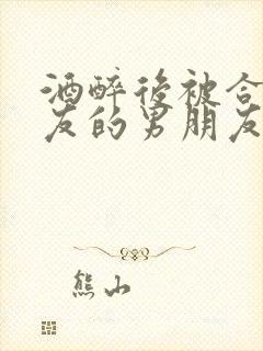 酒醉后被合租室友的男朋友睡了