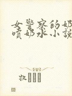 女警察的奶头又喷奶水小说