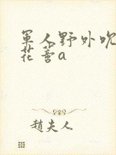 军人野外吮她的花蒂a