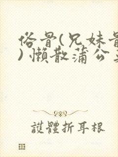 俗骨(兄妹骨科) 懒散蒲公英结局