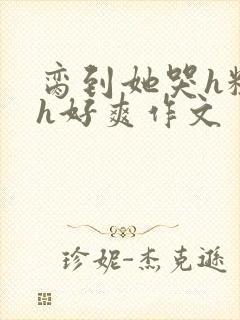 脔到她哭h粗话h好爽作文