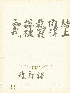 和总裁假结婚后我被宠得上头