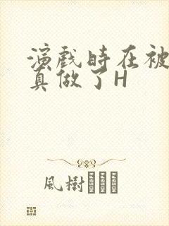 演戏时在被子里真做了H