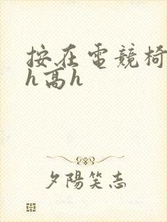 按在电竞椅上ch高h