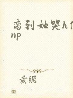 脔到她哭h修仙np