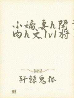 小娇妻h开荤粗肉h文1v1将军