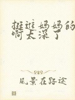 挺进妈妈的花苞啊太深了