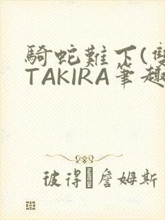 骑蛇难下(双)TAKIRA笔趣阁