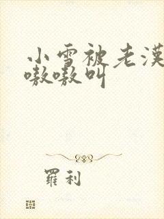 小雪被老汉玩得嗷嗷叫