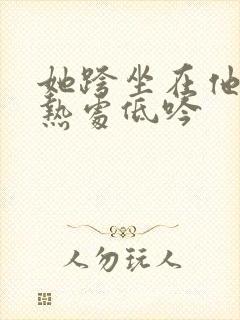 她跨坐在他的炽热处低吟