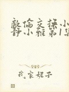 敌伦交换小敏小静小雅第1集