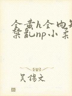 全黄h全肉短篇禁乱np小柔