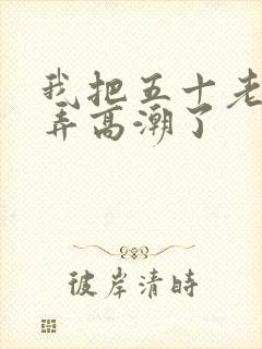 我把五十老女人弄高潮了