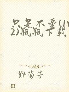 只是不爱(1V2)瓶瓶下载