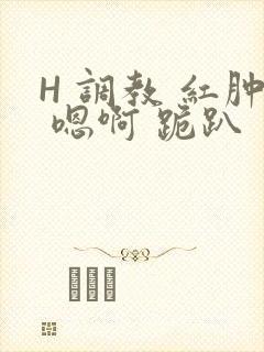 H 调教 红肿 嗯啊 跪趴