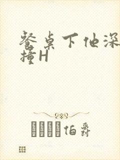 餐桌下他深深顶撞H