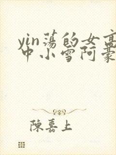 yin荡的女高中小雪阿豪
