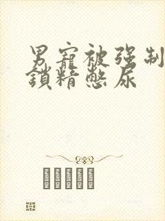 男宠被强制灌水锁精憋尿