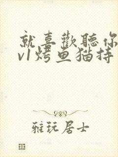 就喜欢听你叫1v1烤鱼猫持竿钓鱼