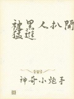 被黑人扒开双腿猛进