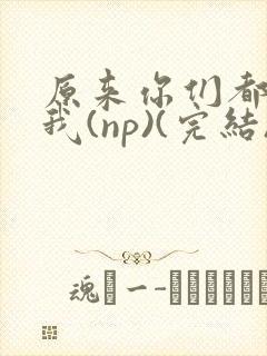 原来你们都想上我(np)(完结)