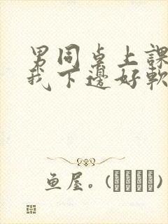 男同桌上课狂揉我下边好软好多水