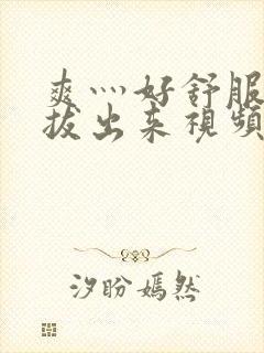 爽灬好舒服灬别拔出来视频人