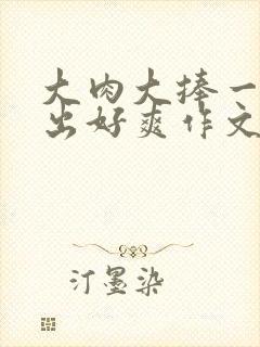 大肉大捧一进一出好爽作文