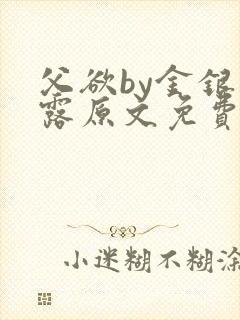 父欲by金银花露原文免费阅读笔趣阁