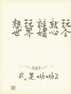 想玩谁就玩谁的世界媚心全文阅读