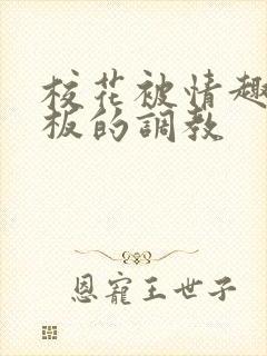 校花被情趣店老板的调教