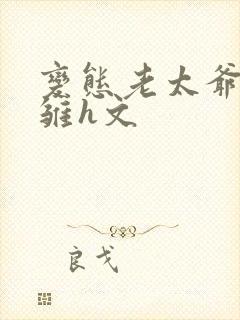 变态老太爷调教雏h文