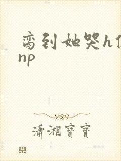 脔到她哭h修仙np