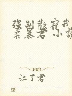 强制欢宠我的温柔暴君 小说