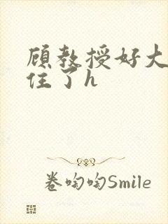 顾教授好大含不住了h