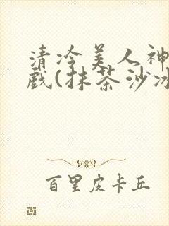 清冷美人神奇游戏(抹茶沙冰)