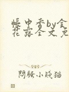 帐中香by金银花露全文免费阅读无弹窗大结局